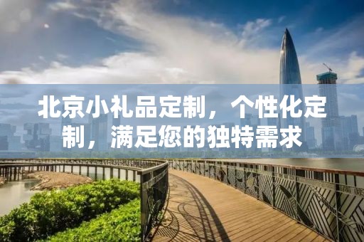 北京小礼品定制，个性化定制，满足您的独特需求